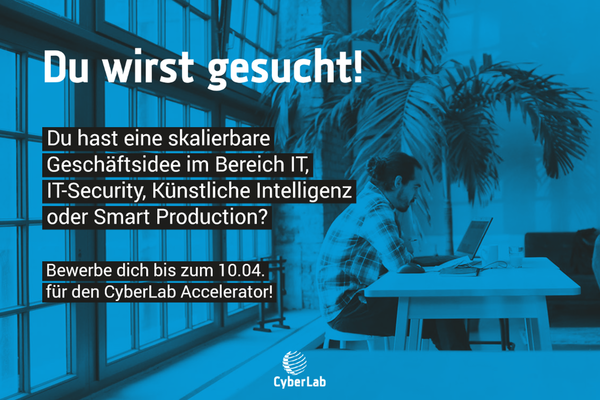 Flyer Bewerbungsaufruf CyberLab Accelerator. Text: Du wirst gesucht! Du hast eine skalierbare Geschäftsidee im Bereich IT, IT-Security, Künstliche Intelligenz oder Smart Production? Bewerbe dich bis zum 10.04. für den CyberLab Accelerator. Hintergrundbild: Ein Mann arbeitet an einem Laptop in Büroräumlichkeiten.